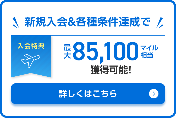入会特典 新規入会&各種条件達成で最大85,100マイル相当獲得可能！詳しくはこちら