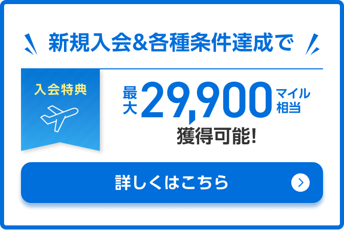 入会特典 新規入会&各種条件達成で最大29,900マイル相当獲得可能！詳しくはこちら