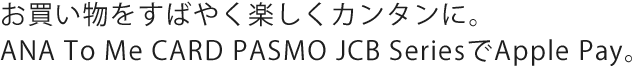 お買い物をすばやく楽しくカンタンに。ANA To Me CARD PASMO JCB SeriesでApple Pay。