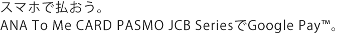 スマホで払おう。ANA To Me CARD PASMO JCB SeriesでGoogle Pay™。