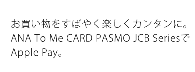 お買い物をすばやく楽しくカンタンに。ANA To Me CARD PASMO JCB SeriesでApple Pay。
