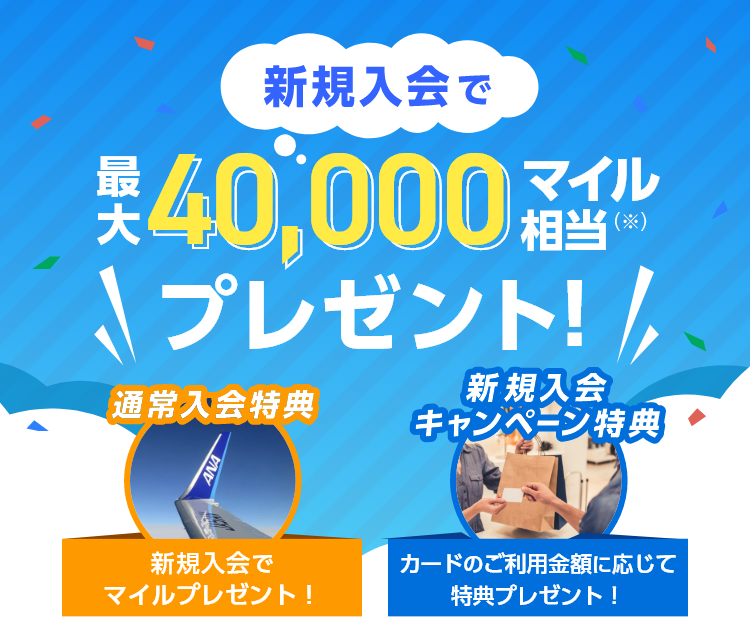 新規入会で最大40,000マイル相当（※）プレゼント! 通常入会特典 新規入会でもれなくマイルプレゼント！ 新規入会キャンペーン特典 カードのご利用金額に応じて特典プレゼント！