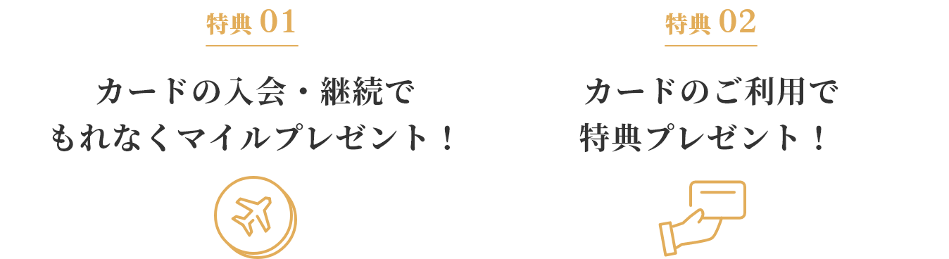 特典01 カードの入会・継続でもれなくマイルプレゼント！ 特典02 カードのご利用で特典プレゼント！