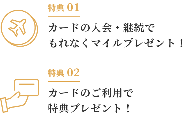 特典01 カードの入会・継続でもれなくマイルプレゼント！ 特典02 カードのご利用で特典プレゼント！