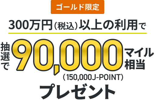 ゴールド限定300万円(税込)以上の利用で抽選で90,000マイル相当(150,000J-POINT)プレゼント