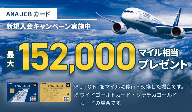 ANA JCB カード 新規入会キャンペーン実施中 最大152,000マイル相当プレゼント ※J-POINTをマイルに移行・交換した場合です。※ワイドゴールドカード・ソラチカゴールドカードの場合です。
