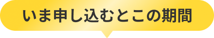 いま申し込むとこの期間