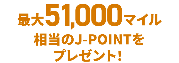 最大51,000マイル相当のJ-POINTをプレゼント！