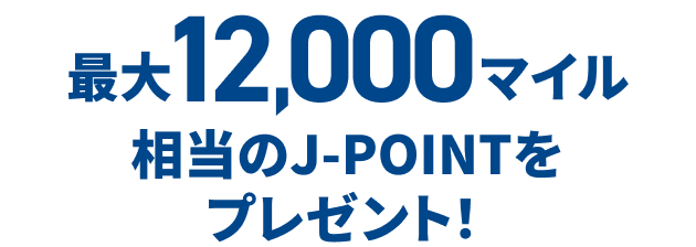最大12,000マイル相当のJ-POINTをプレゼント！