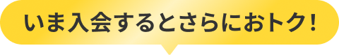 いま入会するとさらにおトク!