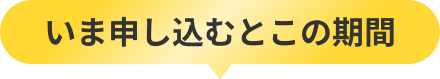 いま申し込むとこの期間