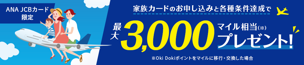 ANA JCBカード限定 家族カードのお申し込みと各種条件達成で最大3,000マイル相当（※）プレゼント！ ※Oki Dokiポイントをマイルに移行・交換した場合