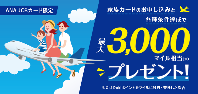 ANA JCBカード限定 家族カードのお申し込みと各種条件達成で最大3,000マイル相当（※）プレゼント！ ※Oki Dokiポイントをマイルに移行・交換した場合