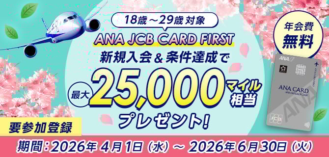 18歳～29歳対象 ANA JCB CARD FIRST 新規入会&条件達成で最大25,000マイル相当プレゼント！期間：2026年4月1日（水）～2026年6月30日（火）要参加登録 年会費無料