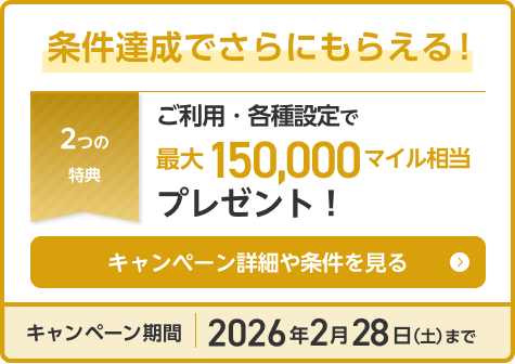 条件達成でさらにもらえる！2つの特典 ご利用・各種設定で最大15,000マイル相当プレゼント！キャンペーン詳細や条件を見る キャンペーン期間：2026年2月28日（土）まで