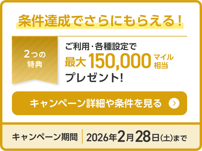 条件達成でさらにもらえる！2つの特典 ご利用・各種設定で最大15,000マイル相当プレゼント！キャンペーン詳細や条件を見る キャンペーン期間：2026年2月28日（土）まで