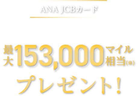 ANA JCBカード いま入会すると最大153,000マイル相当（※）プレゼント！