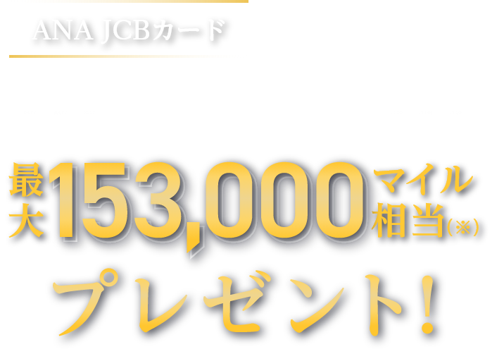 ANA JCBカード いま入会すると最大153,000マイル相当（※）プレゼント！