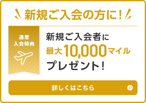 新規ご入会者に！新規ご入会の方に最大10,000マイルプレゼント！詳しくはこちら