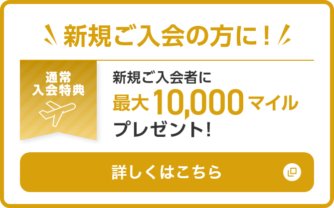 新規ご入会者に！新規ご入会の方に最大10,000マイルプレゼント！詳しくはこちら