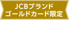 JCBブランドゴールドカード限定 特典1 ※2