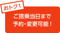 おトク1 ご搭乗当日まで予約・変更可能!
