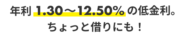 年利1.30～12.50％の低金利。ちょっと借りにも！