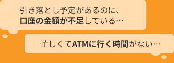 引き落とし予定があるのに、口座の金額が不足している… 忙しくてATMに行く時間がない…