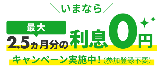 いまなら最大2.5ヵ月分の利息0円キャンペーン実施中！（参加登録不要）