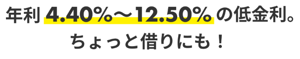 年利4.40％～12.50％の低金利。ちょっと借りにも！