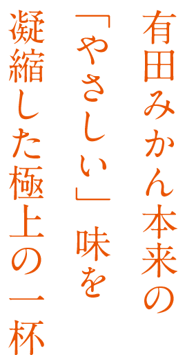 有田みかん本来の「やさしい」味を凝縮した極上の一杯