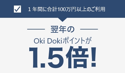 1年間に合計100万円以上のご利用 翌年のOki Dokiポイントが1.5倍！