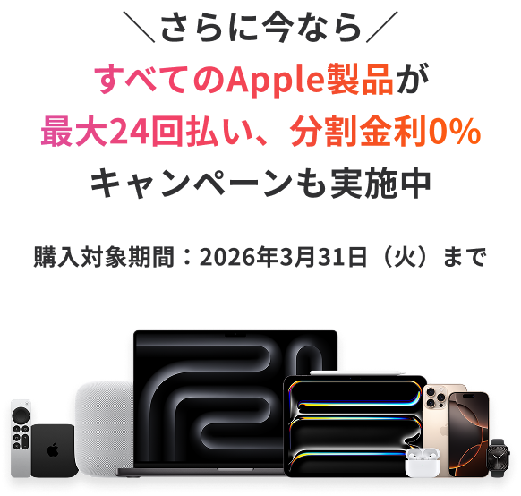 ＼さらに今なら／すべてのApple製品が最大24回払い、分割金利0％キャンペーンも実施中 購入対象期間：2026年3月31日（火）まで