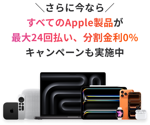 ＼さらに今なら／すべてのApple製品が最大24回払い、分割金利0％キャンペーンも実施中 購入対象期間：2026年3月31日（火）まで