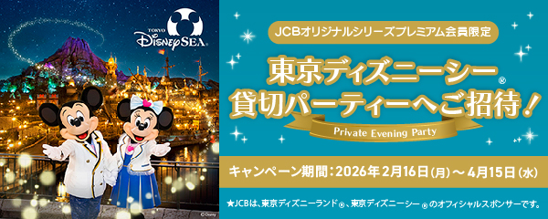 JCBオリジナルシリーズプレミアム会員限定 東京ディズニーシー&reg;貸切パーティーへご招待！ キャンペーン期間：2026年2月16日（月）～4月15日（水） ★JCBは、東京ディズニーランド&reg;、東京ディズニーシー&reg;のオフィシャルスポンサーです。