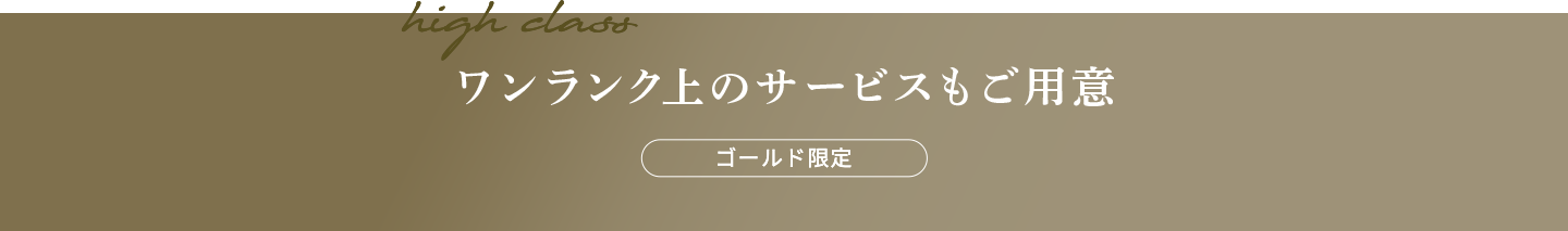 ワンランク上の
    サービスもご用意 ゴールド限定