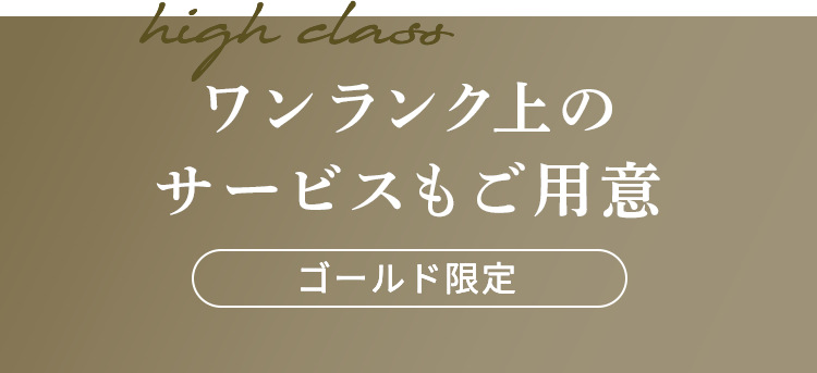 ワンランク上の
    サービスもご用意 ゴールド限定