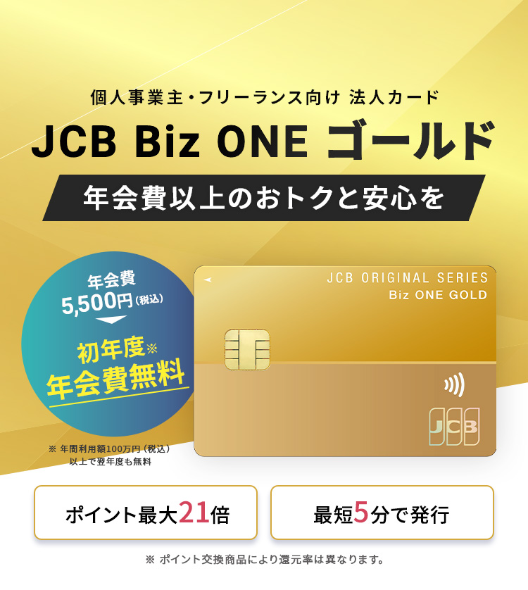 個人事業主・フリーランス向け法人カード「JCB Biz ONE ゴールド」。年会費以上のおトクと安心を。ポイント最大21倍、最短5分で発行。初年度年会費無料