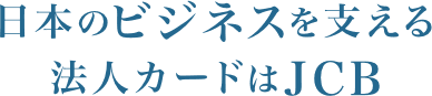 日本のビジネスを支える。法人カードはJCB