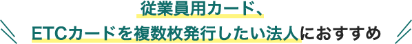 従業員用カード、ETCカードを複数枚発行したい法人におすすめ