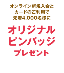 オンライン新規入会とカードのご利用で先着4,000名様にオリジナルピンバッジプレゼント