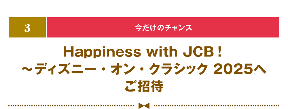 [3] [今だけのチャンス] Happiness with JCB！ ～ディズニー・オン・クラシック 2025へご招待