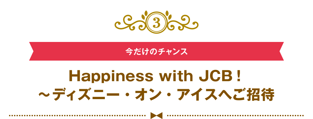 [3] [今だけのチャンス] Happiness with JCB！ ～ディズニー・オン・アイスへご招待