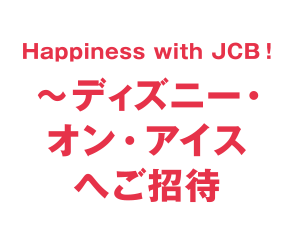 Happiness with JCB！ ～ディズニー・オン・アイスへご招待