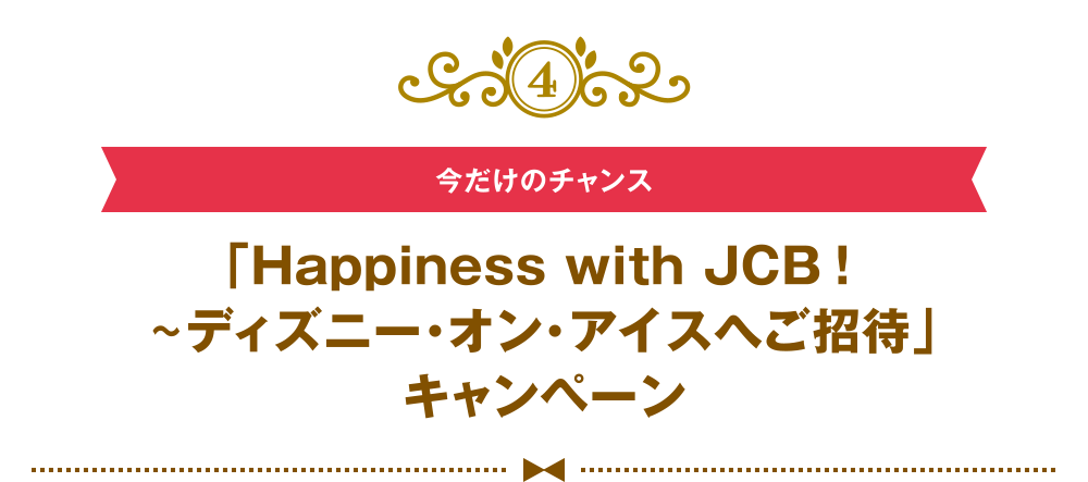 [4] [今だけのチャンス] 「Happiness with JCB！～ディズニー・オン・アイスへご招待」キャンペーン