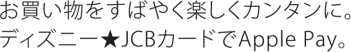 お買い物をすばやく楽しくカンタンに。ディズニー★JCBカードでApple Pay。