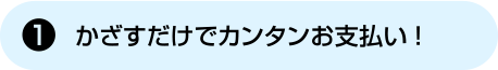 [1] かざすだけですばやくお支払い！