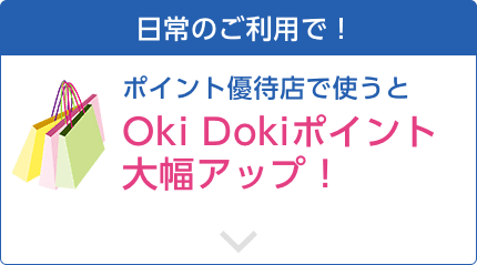 日常のご利用で！ポイント優待店で使うとOki Dokiポイント大幅アップ！
