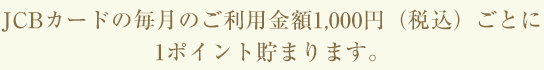 JCBカードの毎月のご利用金額1,000円（税込）ごとに1ポイントたまります。