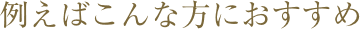 例えばこんな方におすすめ